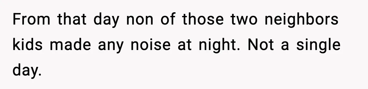 He Asked for Quiet at 2:30AM, Then His Kids Never Kept Anyone Up Again From that day non of those two neighbors kids made any noise at night. Not a single day.
