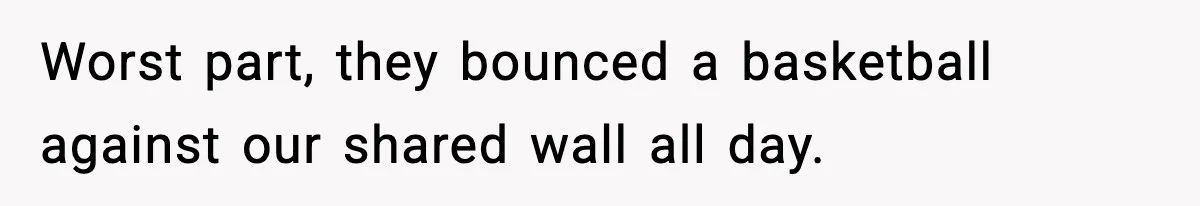 He Asked for Quiet at 2:30AM, Then His Kids Never Kept Anyone Up Again Worst part, they bounced a basketball against our shared wall all day.