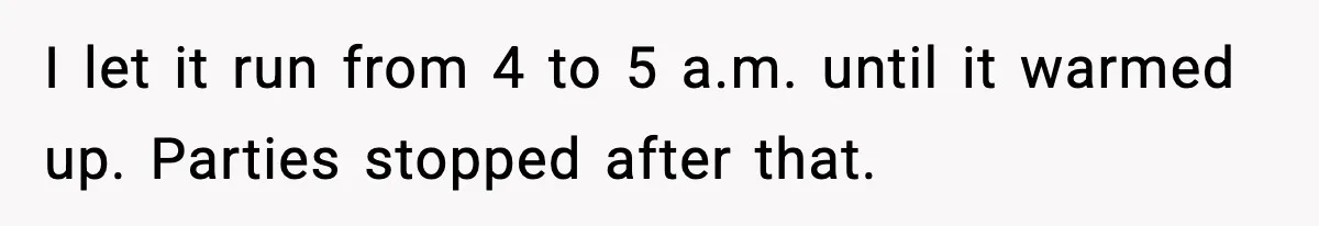 He Asked for Quiet at 2:30AM, Then His Kids Never Kept Anyone Up Again I let it run from 4 to 5 a.m. until it warmed up. Parties stopped after that.