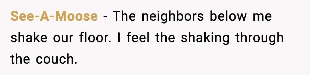 He Asked for Quiet at 2:30AM, Then His Kids Never Kept Anyone Up Again See-A-Moose - The neighbors below me shake our floor. I feel the shaking through the couch.