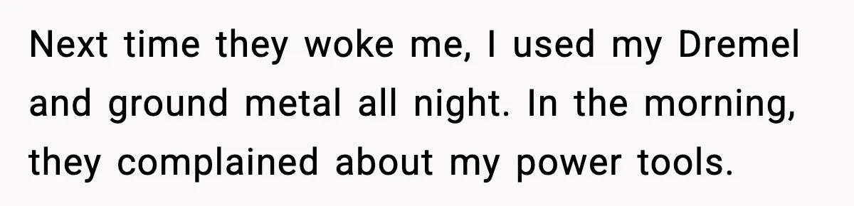He Asked for Quiet at 2:30AM, Then His Kids Never Kept Anyone Up Again Next time they woke me, I used my Dremel and ground metal all night. In the morning, they complained about my power tools.