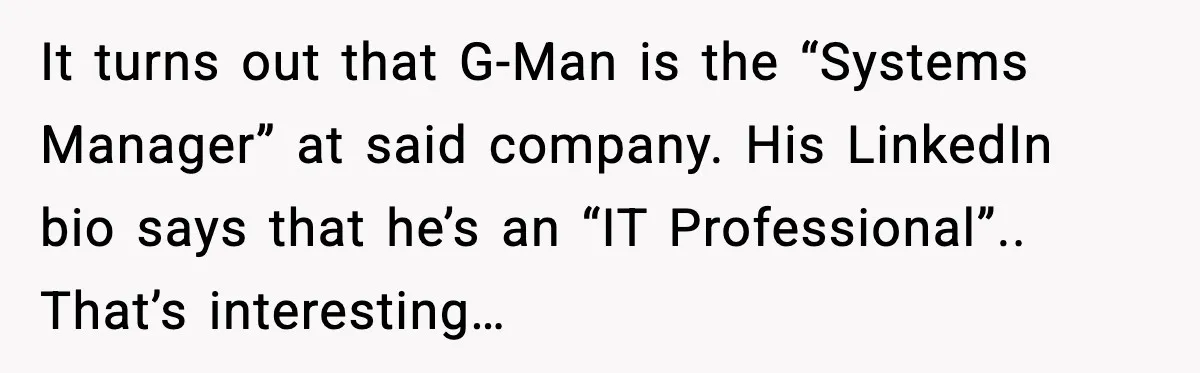 It turns out that G-Man is the “Systems Manager” at said company. His LinkedIn bio says that he’s an “IT Professional”.. That’s interesting…