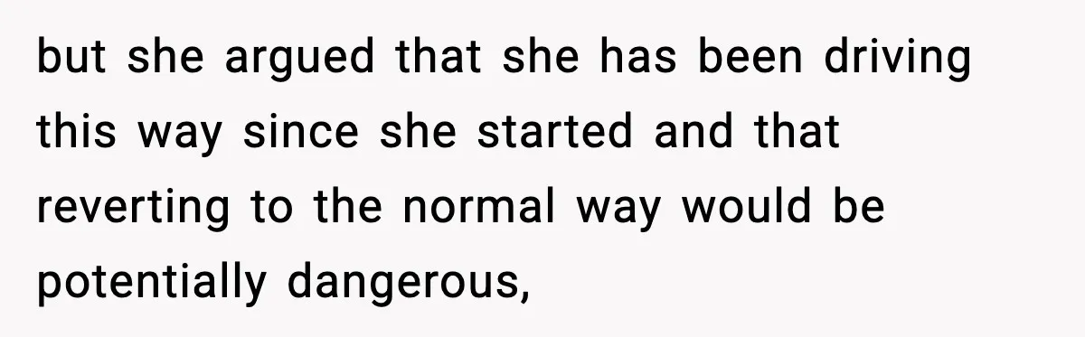 Mom Takes Driving Privileges After Daughter Refuses to Stop Using Two Feet but she argued that she has been driving this way since she started and that reverting to the normal way would be potentially dangerous,