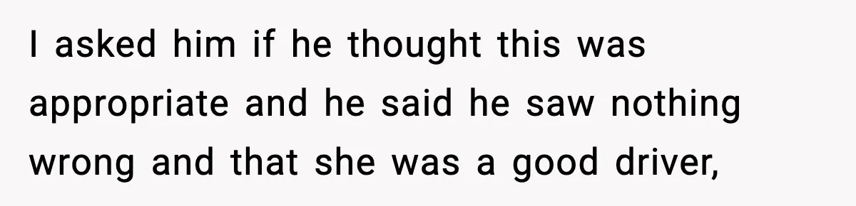 Mom Takes Driving Privileges After Daughter Refuses to Stop Using Two Feet I asked him if he thought this was appropriate and he said he saw nothing wrong and that she was a good driver,