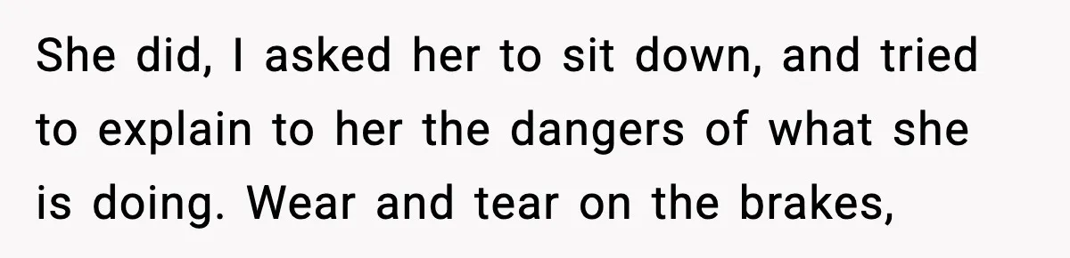 Mom Takes Driving Privileges After Daughter Refuses to Stop Using Two Feet She did, I asked her to sit down, and tried to explain to her the dangers of what she is doing. Wear and tear on the brakes,