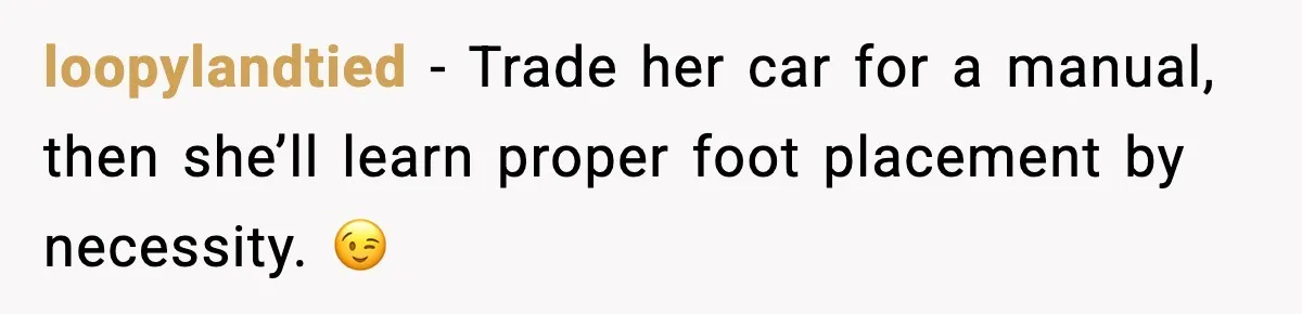 Mom Takes Driving Privileges After Daughter Refuses to Stop Using Two Feet loopylandtied - Trade her car for a manual, then she’ll learn proper foot placement by necessity. 😉