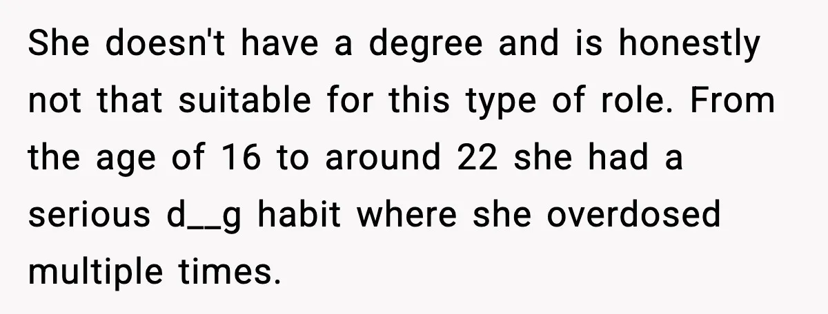 Jealousy or “Protection”? One Email About Sister’s Past Triggers a Family Meltdown She doesn't have a degree and is honestly not that suitable for this type of role. From the age of 16 to around 22 she had a serious d__g habit...