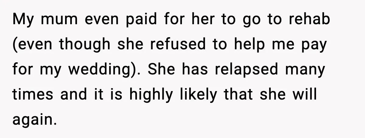 Jealousy or “Protection”? One Email About Sister’s Past Triggers a Family Meltdown My mum even paid for her to go to rehab (even though she refused to help me pay for my wedding). She has relapsed many times and it is highly...