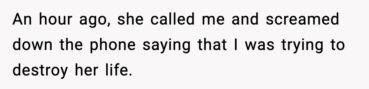 Jealousy or “Protection”? One Email About Sister’s Past Triggers a Family Meltdown An hour ago, she called me and screamed down the phone saying that I was trying to destroy her life.