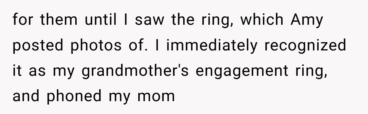 Daughter Reclaims Stolen Heirloom Ring After Brother Uses It for Sneaky Proposal for them until I saw the ring, which Amy posted photos of. I immediately recognized it as my grandmother's engagement ring, and phoned my mom
