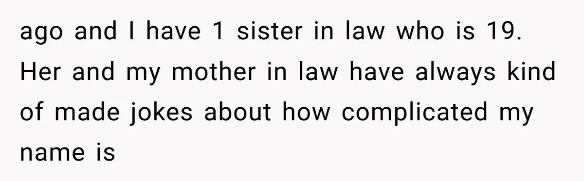 ago and I have 1 sister in law who is 19. Her and my mother in law have always kind of made jokes about how complicated my name is