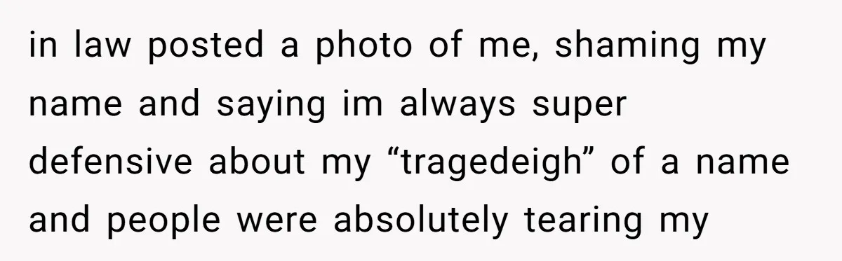 in law posted a photo of me, shaming my name and saying im always super defensive about my “tragedeigh” of a name and people were absolutely tearing my