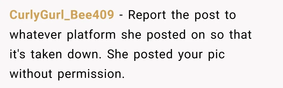 CurlyGurl_Bee409 - Report the post to whatever platform she posted on so that it's taken down. She posted your pic without permission.