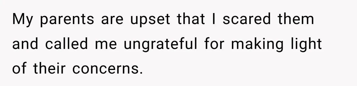 My parents are upset that I scared them and called me ungrateful for making light of their concerns.