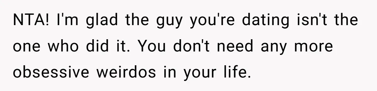 NTA! I'm glad the guy you're dating isn't the one who did it. You don't need any more obsessive weirdos in your life.