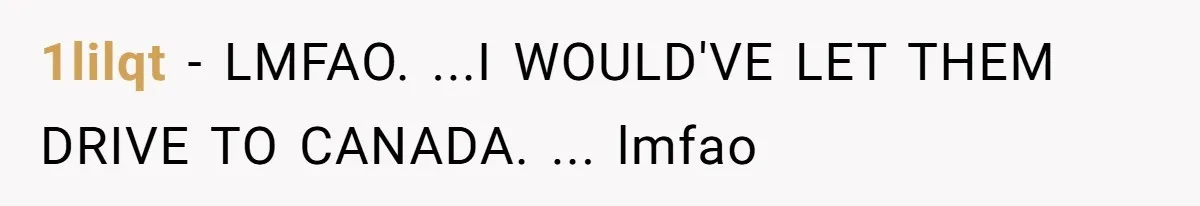 1lilqt - LMFAO. ...I WOULD'VE LET THEM DRIVE TO CANADA. ... lmfao