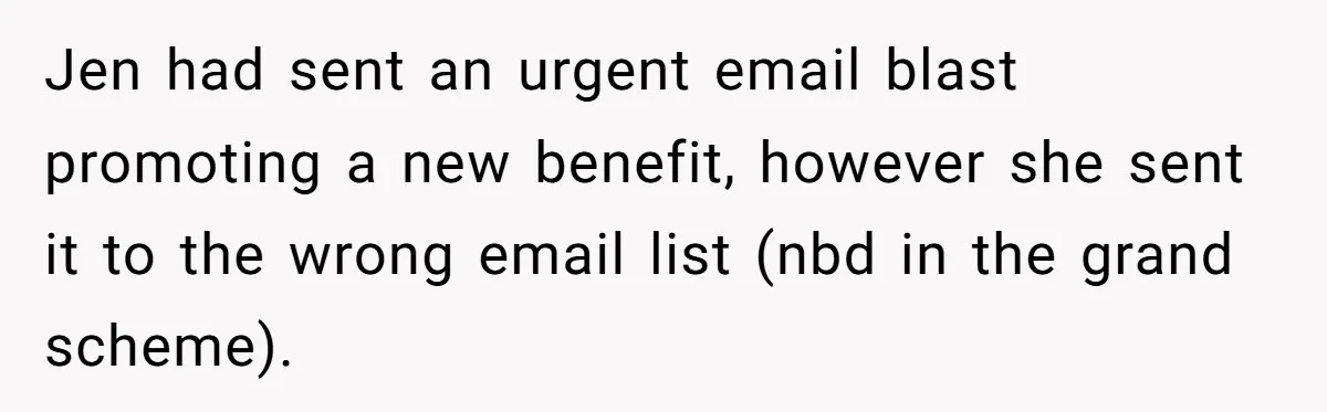 Marketing Pro Exposes Toxic Executive to 150 Colleagues With One Epic Reply-All Email Jen had sent an urgent email blast promoting a new benefit, however she sent it to the wrong email list (nbd in the grand scheme).