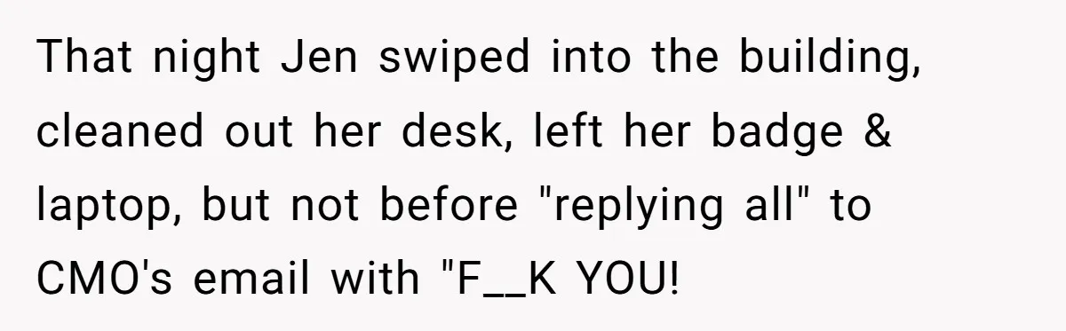 Marketing Pro Exposes Toxic Executive to 150 Colleagues With One Epic Reply-All Email That night Jen swiped into the building, cleaned out her desk, left her badge & laptop, but not before "replying all" to CMO's email with "F__K YOU!
