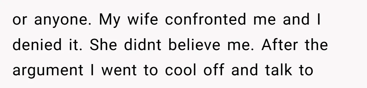 or anyone. My wife confronted me and I denied it. She didnt believe me. After the argument I went to cool off and talk to