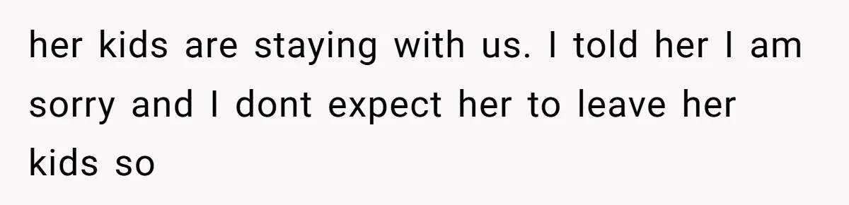 her kids are staying with us. I told her I am sorry and I dont expect her to leave her kids so