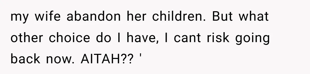 my wife abandon her children. But what other choice do I have, I cant risk going back now. AITAH?? '