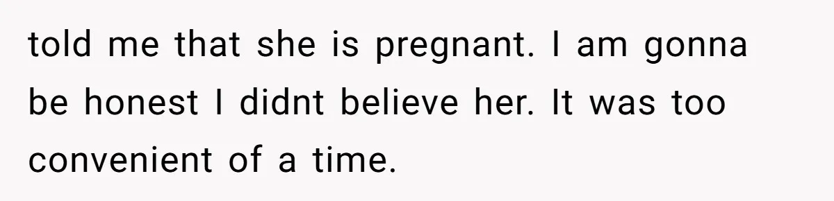 told me that she is pregnant. I am gonna be honest I didnt believe her. It was too convenient of a time.