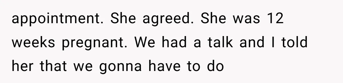 appointment. She agreed. She was 12 weeks pregnant. We had a talk and I told her that we gonna have to do