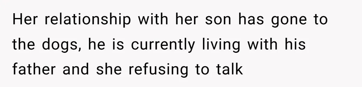Her relationship with her son has gone to the dogs, he is currently living with his father and she refusing to talk
