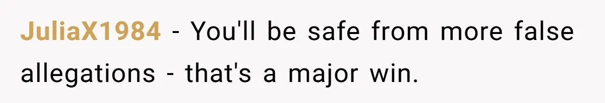JuliaX1984 - You'll be safe from more false allegations - that's a major win.
