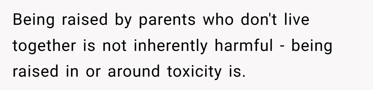 Being raised by parents who don't live together is not inherently harmful - being raised in or around toxicity is.