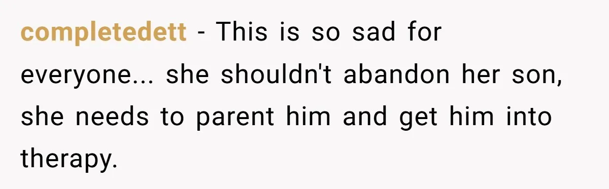 completedett - This is so sad for everyone... she shouldn't abandon her son, she needs to parent him and get him into therapy.