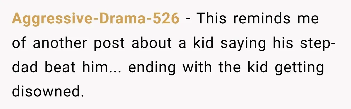 Aggressive-Drama-526 - This reminds me of another post about a kid saying his step-dad beat him... ending with the kid getting disowned.