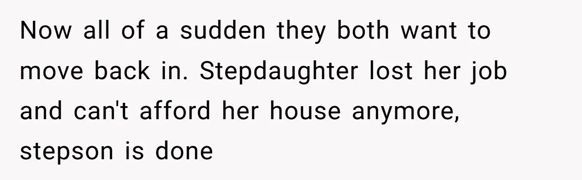 "It’s the Baby’s Room Now": Stepmom Stands Firm as Adult Stepchildren Try to Move Home Now all of a sudden they both want to move back in. Stepdaughter lost her job and can't afford her house anymore, stepson is done