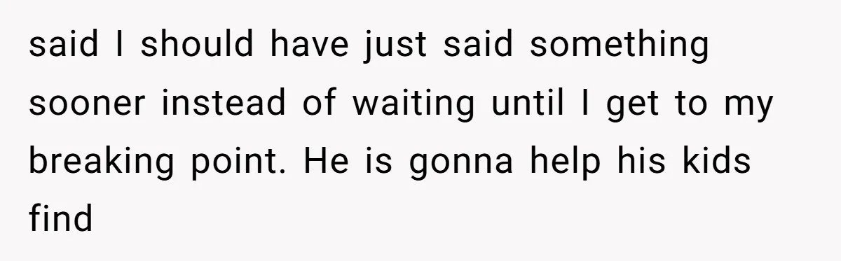 "It’s the Baby’s Room Now": Stepmom Stands Firm as Adult Stepchildren Try to Move Home said I should have just said something sooner instead of waiting until I get to my breaking point. He is gonna help his kids find