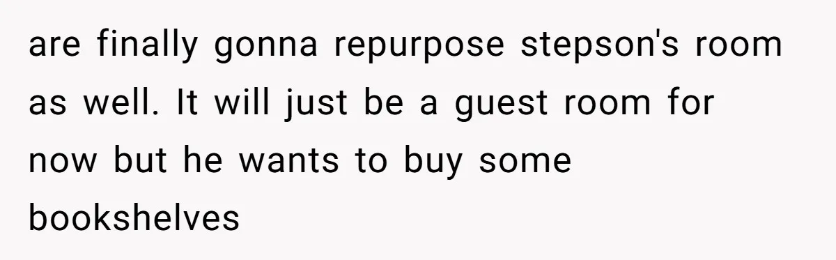 "It’s the Baby’s Room Now": Stepmom Stands Firm as Adult Stepchildren Try to Move Home are finally gonna repurpose stepson's room as well. It will just be a guest room for now but he wants to buy some bookshelves