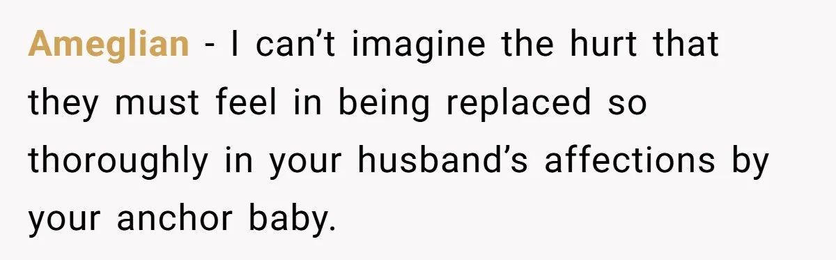 "It’s the Baby’s Room Now": Stepmom Stands Firm as Adult Stepchildren Try to Move Home Ameglian − I can’t imagine the hurt that they must feel in being replaced so thoroughly in your husband’s affections by your anchor baby.