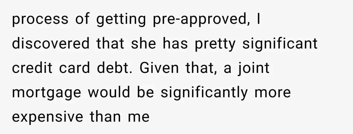 "I Am at His Mercy": The Drama of a Pregnant Ex Living in a House She Cannot Own process of getting pre-approved, I discovered that she has pretty significant credit card debt. Given that, a joint mortgage would be significantly more expensive than me