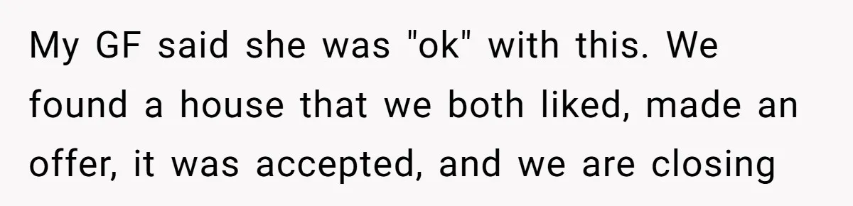"I Am at His Mercy": The Drama of a Pregnant Ex Living in a House She Cannot Own My GF said she was "ok" with this. We found a house that we both liked, made an offer, it was accepted, and we are closing