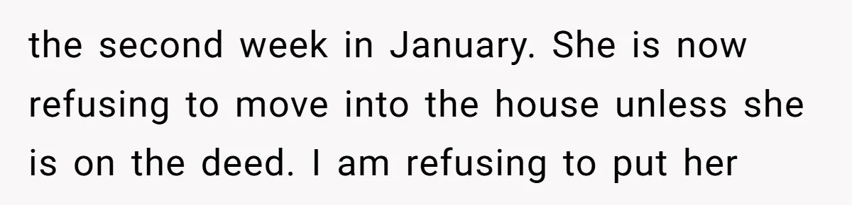 "I Am at His Mercy": The Drama of a Pregnant Ex Living in a House She Cannot Own the second week in January. She is now refusing to move into the house unless she is on the deed. I am refusing to put her