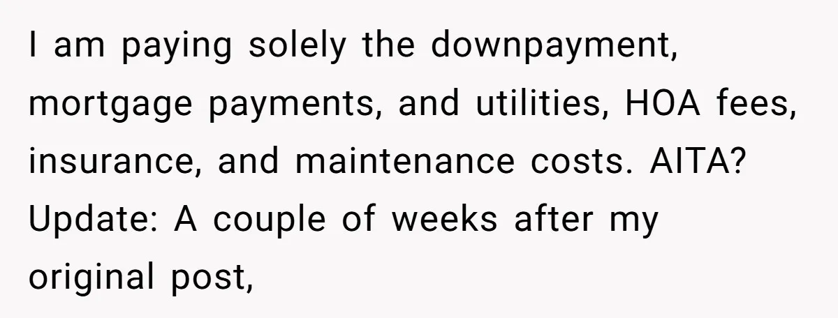 "I Am at His Mercy": The Drama of a Pregnant Ex Living in a House She Cannot Own I am paying solely the downpayment, mortgage payments, and utilities, HOA fees, insurance, and maintenance costs. AITA? Update: A couple of weeks after my original post,