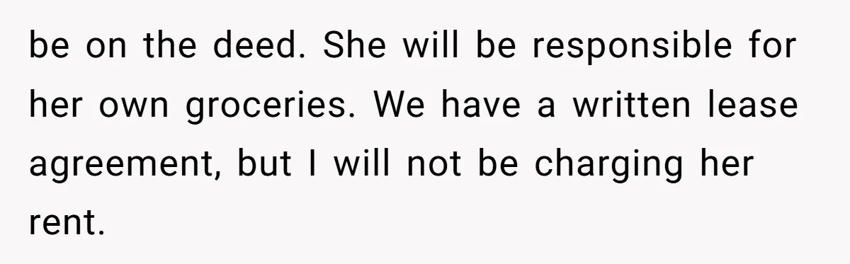 "I Am at His Mercy": The Drama of a Pregnant Ex Living in a House She Cannot Own be on the deed. She will be responsible for her own groceries. We have a written lease agreement, but I will not be charging her rent.