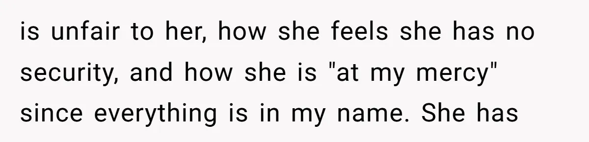 "I Am at His Mercy": The Drama of a Pregnant Ex Living in a House She Cannot Own is unfair to her, how she feels she has no security, and how she is "at my mercy" since everything is in my name. She has