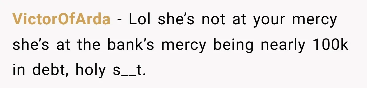 "I Am at His Mercy": The Drama of a Pregnant Ex Living in a House She Cannot Own VictorOfArda - Lol she’s not at your mercy she’s at the bank’s mercy being nearly 100k in debt, holy s__t.