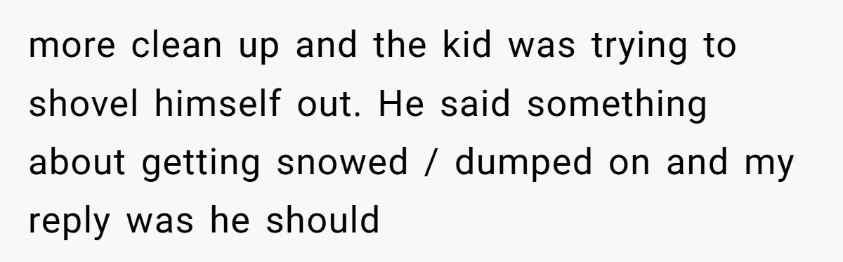 more clean up and the kid was trying to shovel himself out. He said something about getting snowed / dumped on and my reply was he should