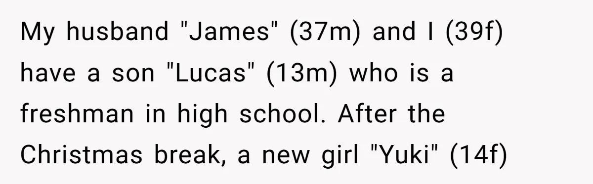 "Silly" or Serious? Parents Clash Over Son’s Relationship With a Girl in a Wheelchair My husband "James" (37m) and I (39f) have a son "Lucas" (13m) who is a freshman in high school. After the Christmas break, a new girl "Yuki" (14f)