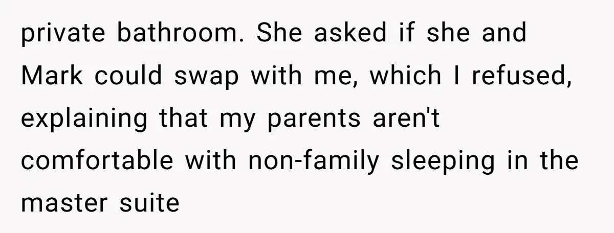 private bathroom. She asked if she and Mark could swap with me, which I refused, explaining that my parents aren't comfortable with non-family sleeping in the master suite