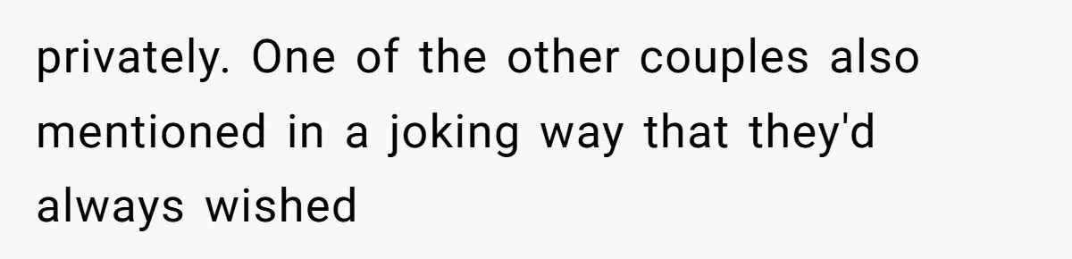 privately. One of the other couples also mentioned in a joking way that they'd always wished