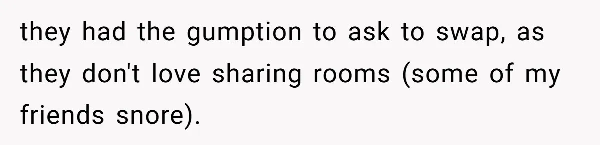 they had the gumption to ask to swap, as they don't love sharing rooms (some of my friends snore).