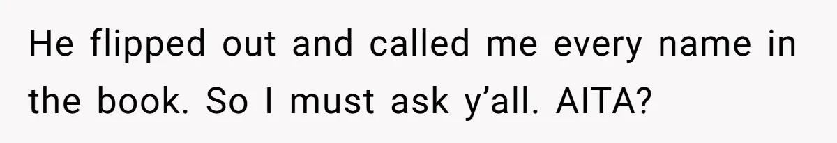He flipped out and called me every name in the book. So I must ask y’all. AITA?