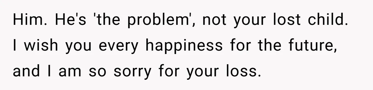 Him. He's 'the problem', not your lost child. I wish you every happiness for the future, and I am so sorry for your loss.